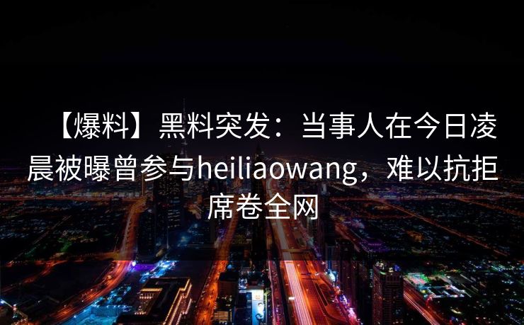 【爆料】黑料突发：当事人在今日凌晨被曝曾参与heiliaowang，难以抗拒席卷全网
