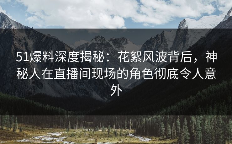 51爆料深度揭秘:花絮风波背后,神秘人在直播间现场的角色彻底令人意外