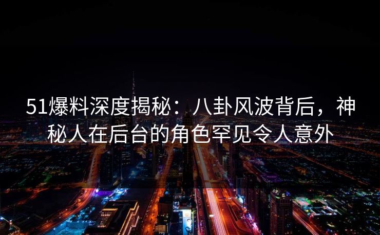 51爆料深度揭秘:八卦风波背后,神秘人在后台的角色罕见令人意外 51爆料深度揭秘:八卦风波背后,神秘人在后台的角色罕见令人意外