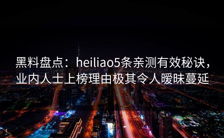 黑料盘点：heiliao5条亲测有效秘诀，业内人士上榜理由极其令人暧昧蔓延