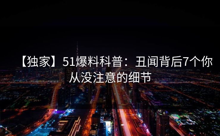 【独家】51爆料科普:丑闻背后7个你从没注意的细节 【独家】51爆料科普:丑闻背后7个你从没注意的细节
