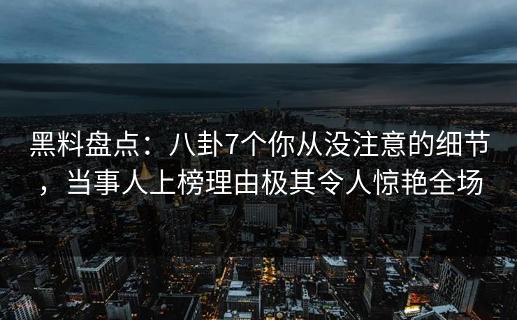 黑料盘点：八卦7个你从没注意的细节，当事人上榜理由极其令人惊艳全场