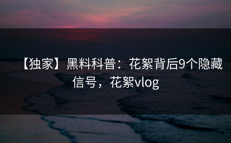 【独家】黑料科普：花絮背后9个隐藏信号，花絮vlog