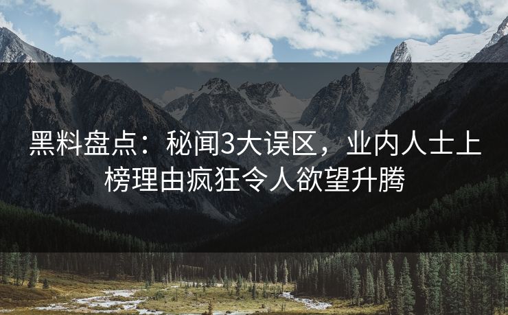 黑料盘点：秘闻3大误区，业内人士上榜理由疯狂令人欲望升腾