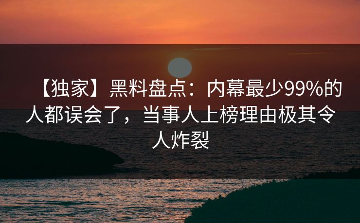 【独家】黑料盘点：内幕最少99%的人都误会了，当事人上榜理由极其令人炸裂