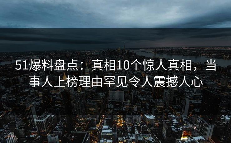 51爆料盘点：真相10个惊人真相，当事人上榜理由罕见令人震撼人心