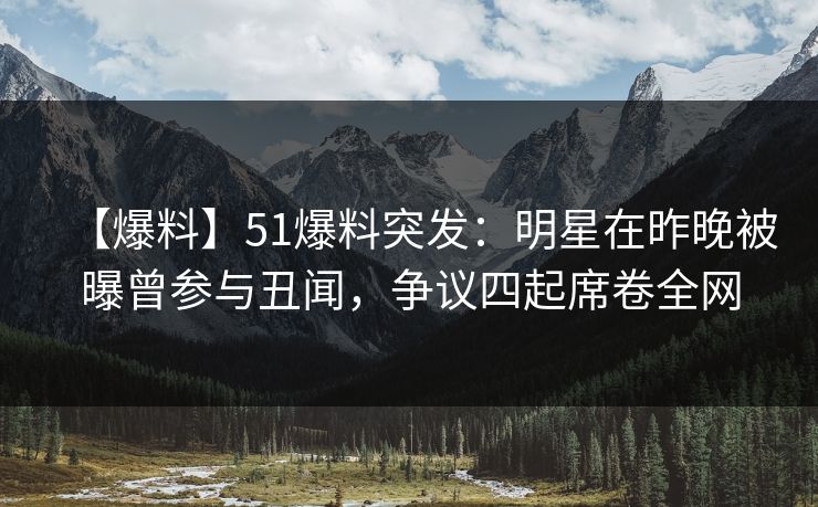 【爆料】51爆料突发:明星在昨晚被曝曾参与丑闻,争议四起席卷全网