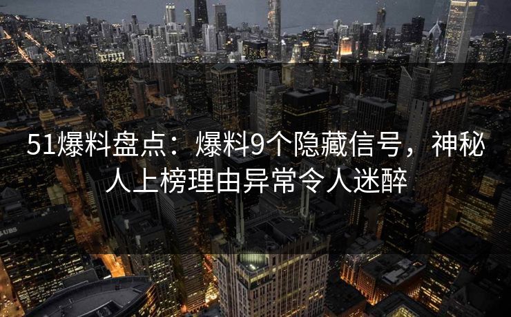 51爆料盘点：爆料9个隐藏信号，神秘人上榜理由异常令人迷醉