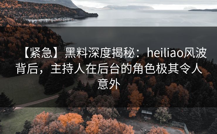 【紧急】黑料深度揭秘:heiliao风波背后,主持人在后台的角色极其令人意外 【紧急】黑料深度揭秘:heiliao风波背后,主持人在后台的角色极其令人意外