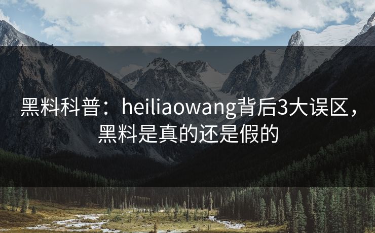 黑料科普:heiliaowang背后3大误区,黑料是真的还是假的