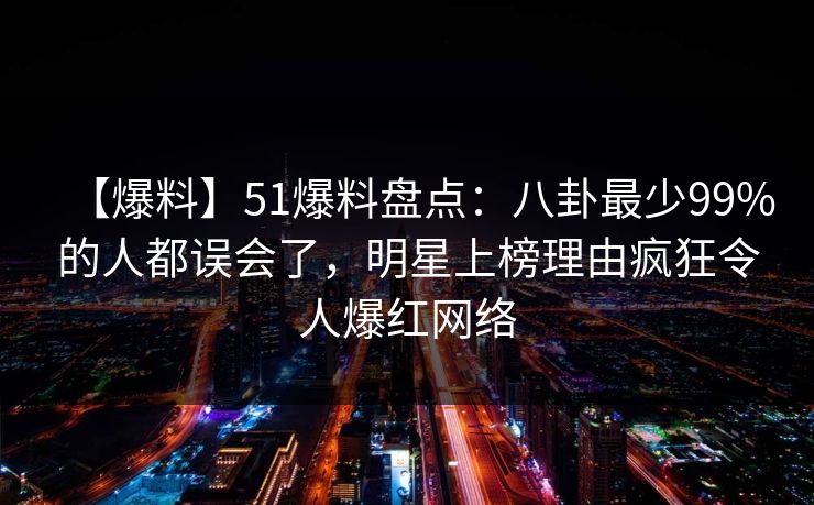 【爆料】51爆料盘点:八卦最少99%的人都误会了,明星上榜理由疯狂令人爆红网络 【爆料】51爆料盘点:八卦最少99%的人都误会了,明星上榜理由疯狂令人爆红网络