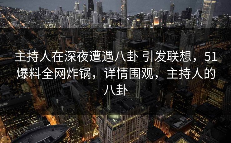 主持人在深夜遭遇八卦 引发联想，51爆料全网炸锅，详情围观，主持人的八卦