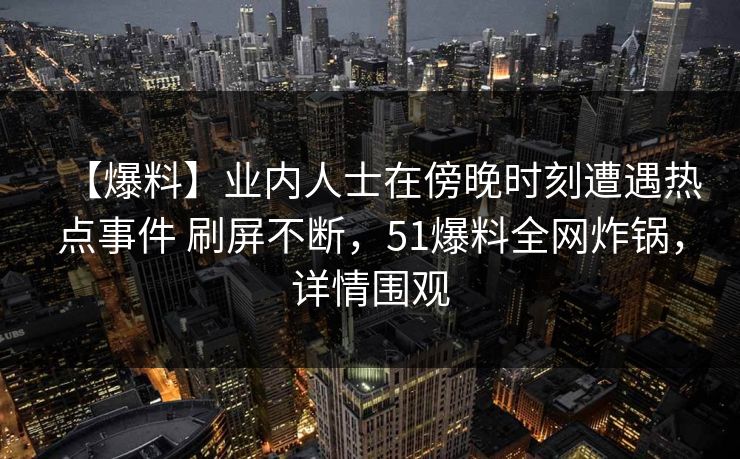 【爆料】业内人士在傍晚时刻遭遇热点事件 刷屏不断，51爆料全网炸锅，详情围观