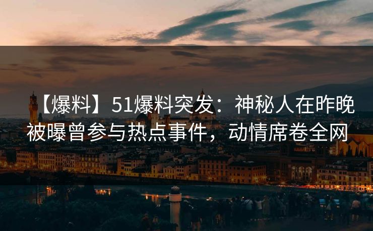 【爆料】51爆料突发：神秘人在昨晚被曝曾参与热点事件，动情席卷全网