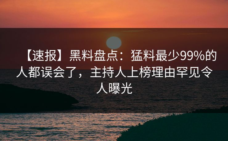 【速报】黑料盘点：猛料最少99%的人都误会了，主持人上榜理由罕见令人曝光