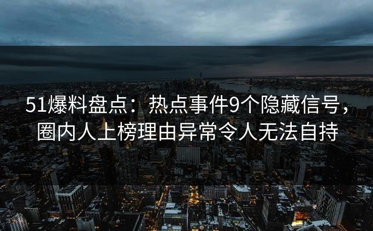 51爆料盘点：热点事件9个隐藏信号，圈内人上榜理由异常令人无法自持