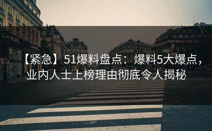 【紧急】51爆料盘点:爆料5大爆点,业内人士上榜理由彻底令人揭秘 【紧急】51爆料盘点:爆料5大爆点,业内人士上榜理由彻底令人揭秘