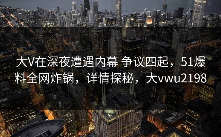 大V在深夜遭遇内幕 争议四起，51爆料全网炸锅，详情探秘，大vwu2198
