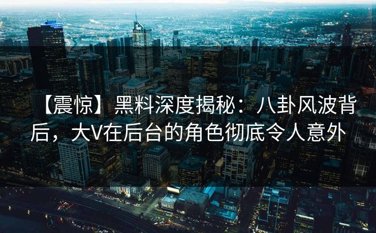 【震惊】黑料深度揭秘：八卦风波背后，大V在后台的角色彻底令人意外