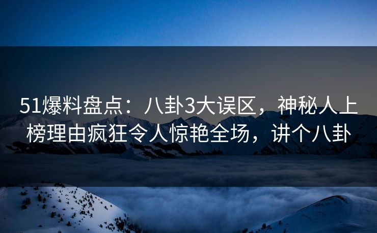 51爆料盘点：八卦3大误区，神秘人上榜理由疯狂令人惊艳全场，讲个八卦