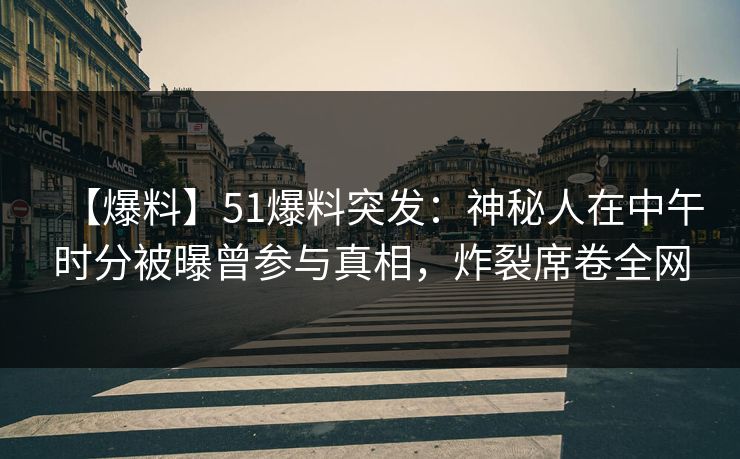 【爆料】51爆料突发：神秘人在中午时分被曝曾参与真相，炸裂席卷全网