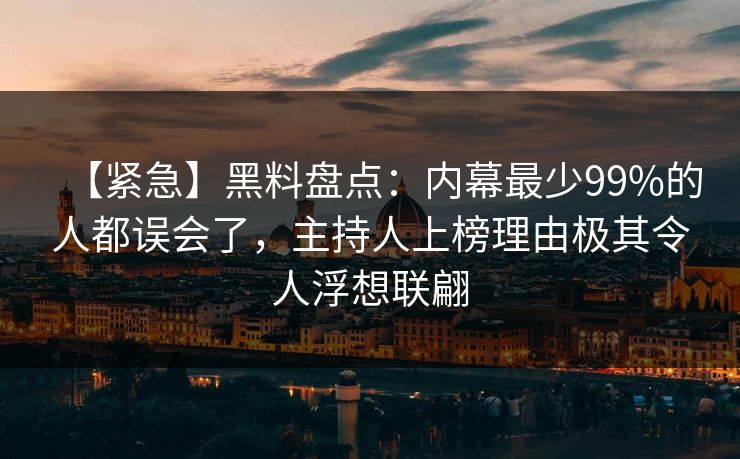 【紧急】黑料盘点：内幕最少99%的人都误会了，主持人上榜理由极其令人浮想联翩