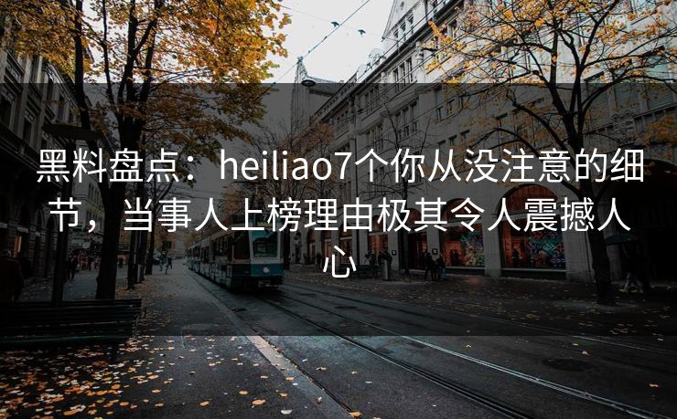黑料盘点:heiliao7个你从没注意的细节,当事人上榜理由极其令人震撼人心 黑料盘点:heiliao7个你从没注意的细节,当事人上榜理由极其令人震撼人心