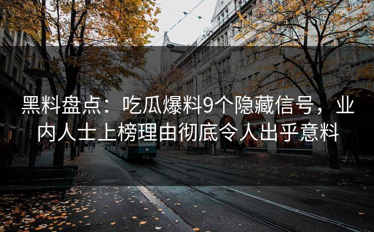 黑料盘点：吃瓜爆料9个隐藏信号，业内人士上榜理由彻底令人出乎意料