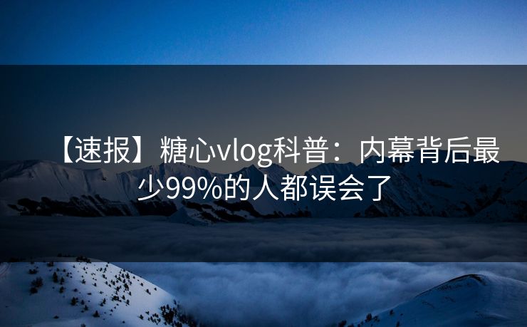 【速报】糖心vlog科普:内幕背后最少99%的人都误会了