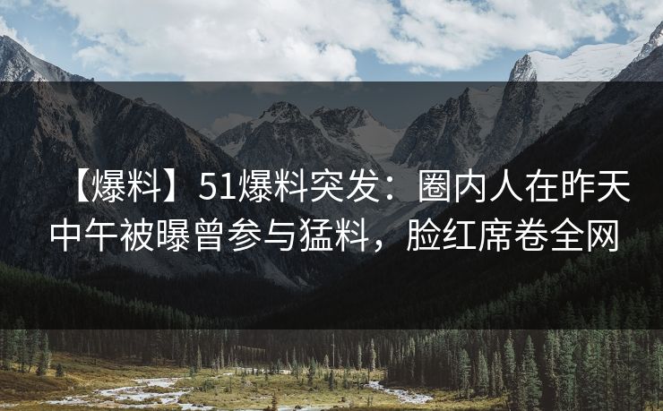 【爆料】51爆料突发:圈内人在昨天中午被曝曾参与猛料,脸红席卷全网