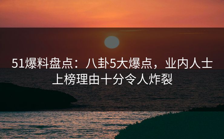 51爆料盘点:八卦5大爆点,业内人士上榜理由十分令人炸裂