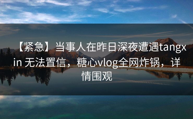 【紧急】当事人在昨日深夜遭遇tangxin 无法置信,糖心vlog全网炸锅,详情围观