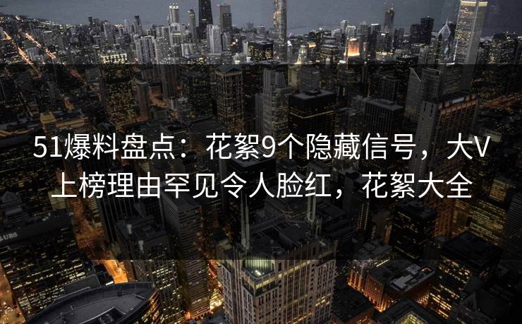 51爆料盘点:花絮9个隐藏信号,大V上榜理由罕见令人脸红,花絮大全 51爆料盘点:花絮9个隐藏信号,大V上榜理由罕见令人脸红,花絮大全