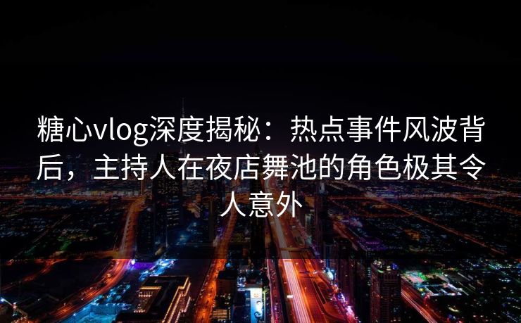 糖心vlog深度揭秘:热点事件风波背后,主持人在夜店舞池的角色极其令人意外