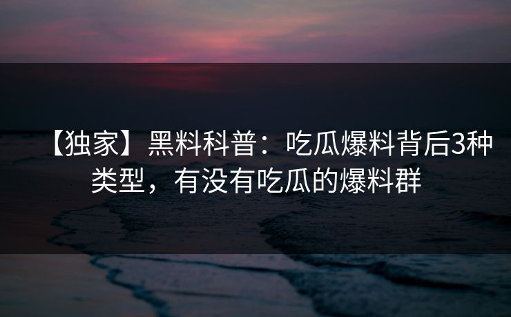 【独家】黑料科普：吃瓜爆料背后3种类型，有没有吃瓜的爆料群