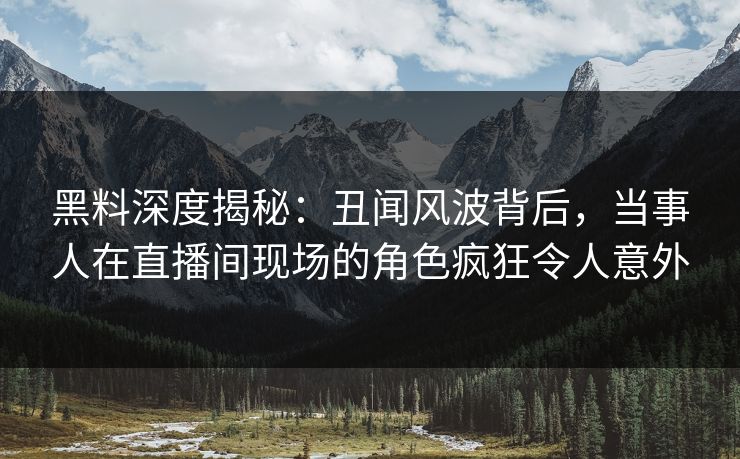 黑料深度揭秘:丑闻风波背后,当事人在直播间现场的角色疯狂令人意外 黑料深度揭秘:丑闻风波背后,当事人在直播间现场的角色疯狂令人意外