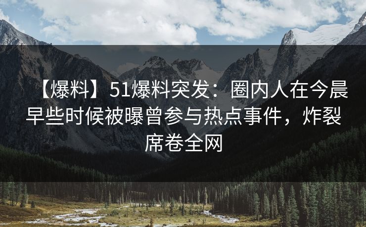 【爆料】51爆料突发:圈内人在今晨早些时候被曝曾参与热点事件,炸裂席卷全网