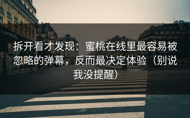 拆开看才发现:蜜桃在线里最容易被忽略的弹幕,反而最决定体验(别说我没提醒)
