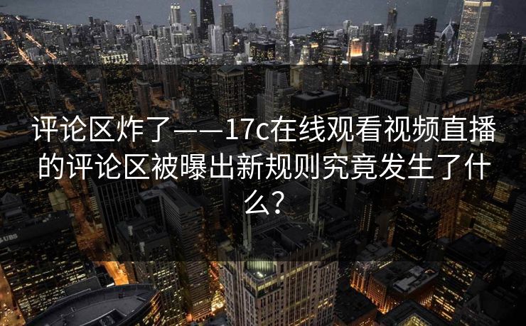 评论区炸了——17c在线观看视频直播的评论区被曝出新规则究竟发生了什么?