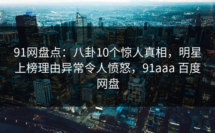 91网盘点:八卦10个惊人真相,明星上榜理由异常令人愤怒,91aaa 百度网盘