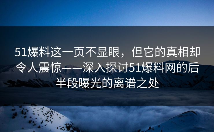 51爆料这一页不显眼，但它的真相却令人震惊——深入探讨51爆料网的后半段曝光的离谱之处