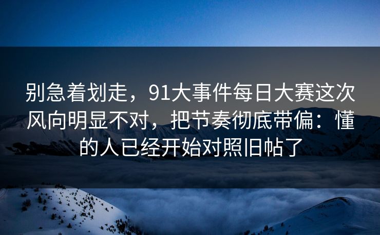 别急着划走，91大事件每日大赛这次风向明显不对，把节奏彻底带偏：懂的人已经开始对照旧帖了