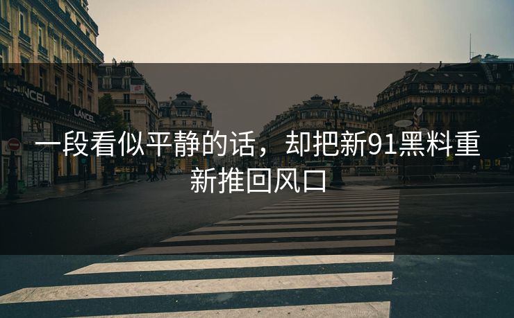 一段看似平静的话，却把新91黑料重新推回风口