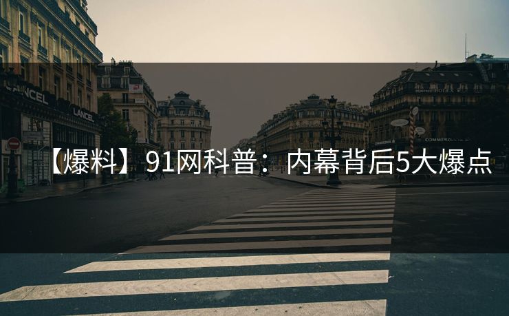 【爆料】91网科普:内幕背后5大爆点