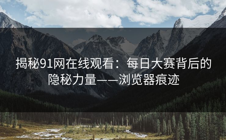 揭秘91网在线观看:每日大赛背后的隐秘力量——浏览器痕迹