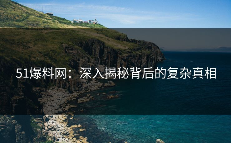 51爆料网:深入揭秘背后的复杂真相