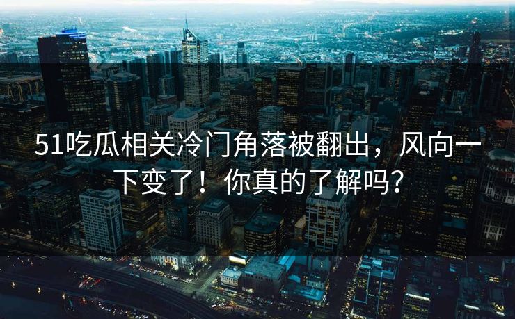 51吃瓜相关冷门角落被翻出，风向一下变了！你真的了解吗？