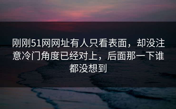 刚刚51网网址有人只看表面,却没注意冷门角度已经对上,后面那一下谁都没想到