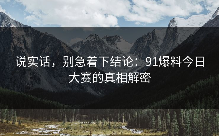 说实话,别急着下结论:91爆料今日大赛的真相解密
