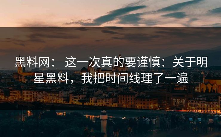 黑料网: 这一次真的要谨慎:关于明星黑料,我把时间线理了一遍
